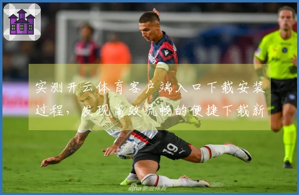 实测开云体育客户端入口下载安装过程，发现高效流畅的便捷下载新体验