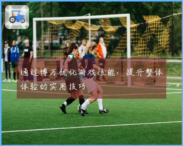 通过博万优化游戏性能，提升整体体验的实用技巧