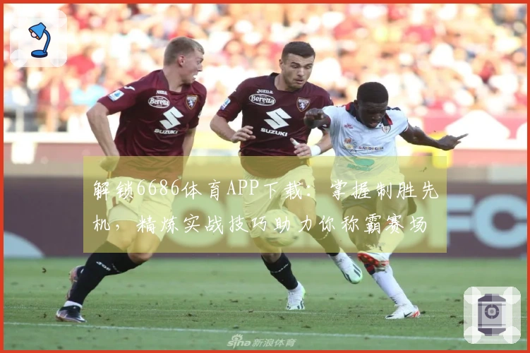 解锁6686体育APP下载：掌握制胜先机，精炼实战技巧助力你称霸赛场