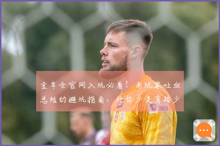 金年会官网入坑必看！老玩家吐血总结的避坑指南，让你少走弯路少花冤枉钱