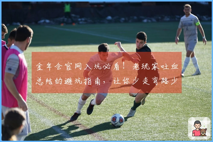 金年会官网入坑必看！老玩家吐血总结的避坑指南，让你少走弯路少花冤枉钱