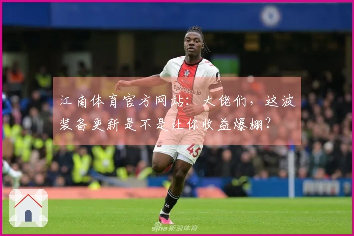 江南体育官方网站：大佬们，这波装备更新是不是让你收益爆棚？
