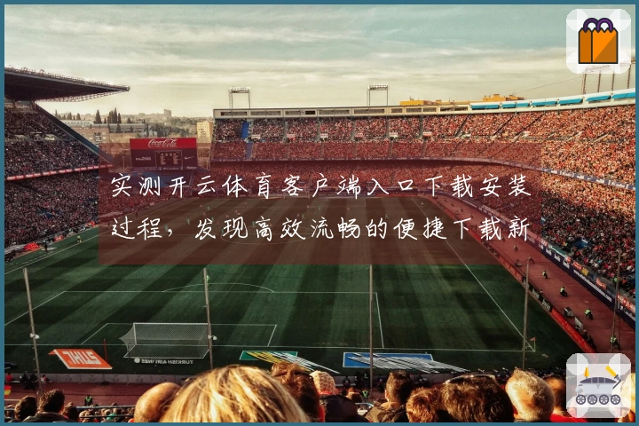 实测开云体育客户端入口下载安装过程，发现高效流畅的便捷下载新体验