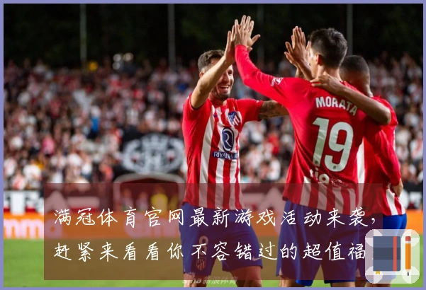 满冠体育官网最新游戏活动来袭，赶紧来看看你不容错过的超值福利！