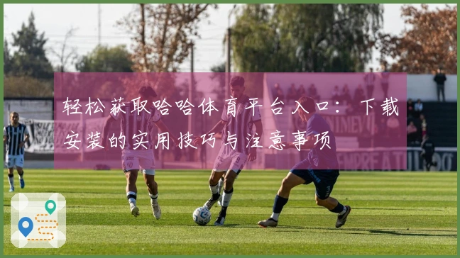 轻松获取哈哈体育平台入口：下载安装的实用技巧与注意事项