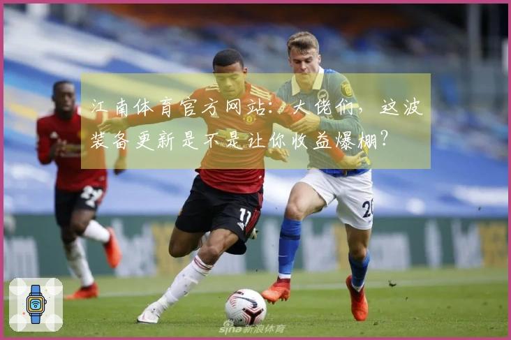 江南体育官方网站：大佬们，这波装备更新是不是让你收益爆棚？