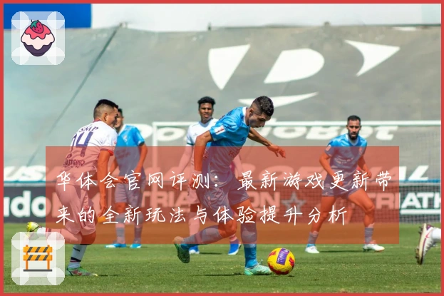 华体会官网评测：最新游戏更新带来的全新玩法与体验提升分析