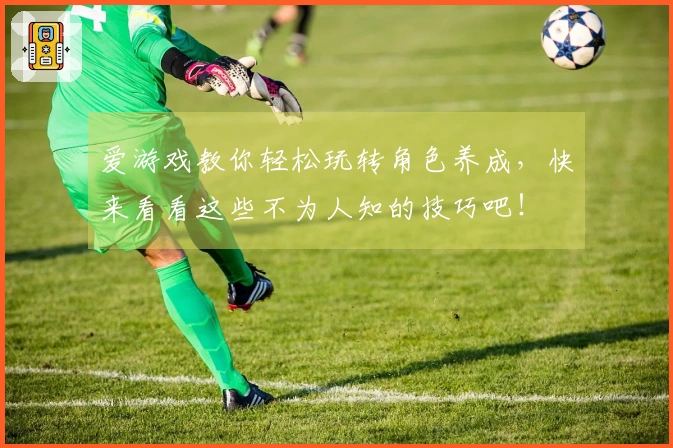 爱游戏教你轻松玩转角色养成，快来看看这些不为人知的技巧吧！