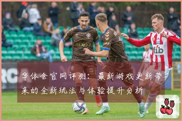 华体会官网评测：最新游戏更新带来的全新玩法与体验提升分析