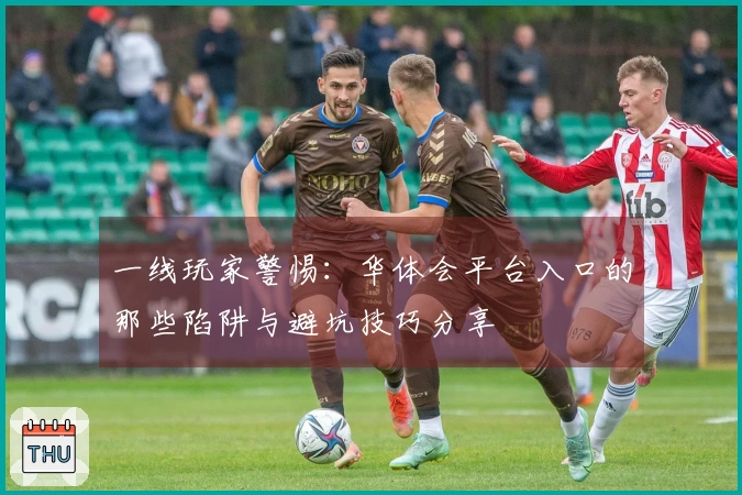 一线玩家警惕：华体会平台入口的那些陷阱与避坑技巧分享