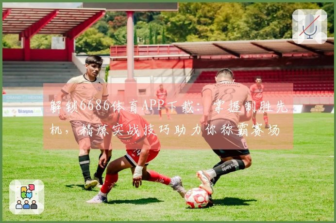 解锁6686体育APP下载：掌握制胜先机，精炼实战技巧助力你称霸赛场